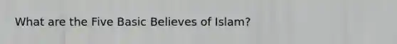 What are the Five Basic Believes of Islam?