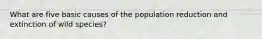 What are five basic causes of the population reduction and extinction of wild species?