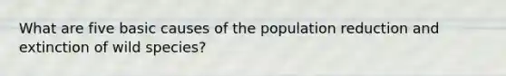 What are five basic causes of the population reduction and extinction of wild species?