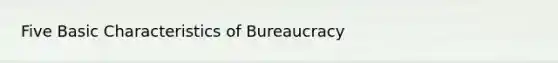 Five Basic Characteristics of Bureaucracy