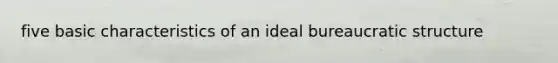 five basic characteristics of an ideal bureaucratic structure