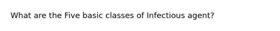 What are the Five basic classes of Infectious agent?