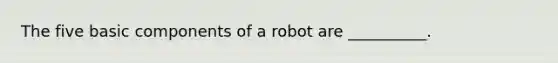 The five basic components of a robot are __________.