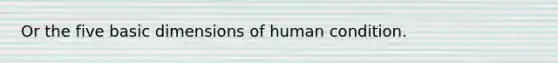 Or the five basic dimensions of human condition.