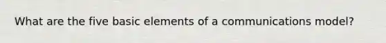 What are the five basic elements of a communications model?