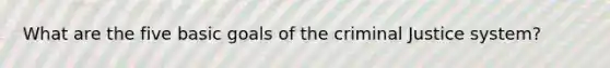 What are the five basic goals of the criminal Justice system?
