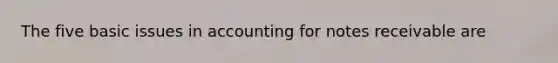 The five basic issues in accounting for <a href='https://www.questionai.com/knowledge/kNWH1Okbso-notes-receivable' class='anchor-knowledge'>notes receivable</a> are