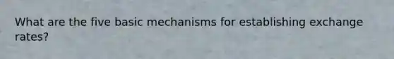 What are the five basic mechanisms for establishing exchange rates?