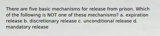 There are five basic mechanisms for release from prison. Which of the following is NOT one of these mechanisms? a. expiration release b. discretionary release c. unconditional release d. mandatory release