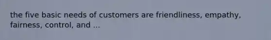 the five basic needs of customers are friendliness, empathy, fairness, control, and ...