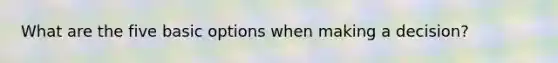 What are the five basic options when making a decision?