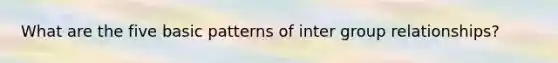 What are the five basic patterns of inter group relationships?