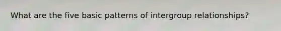 What are the five basic patterns of intergroup relationships?