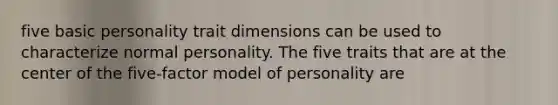 five basic personality trait dimensions can be used to characterize normal personality. The five traits that are at the center of the five-factor model of personality are