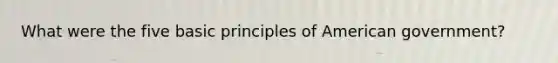 What were the five basic principles of American government?