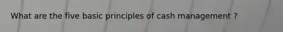 What are the five basic principles of cash management ?