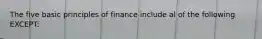 The five basic principles of finance include al of the following EXCEPT: