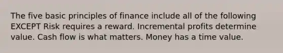 The five basic principles of finance include all of the following EXCEPT Risk requires a reward. Incremental profits determine value. Cash flow is what matters. Money has a time value.