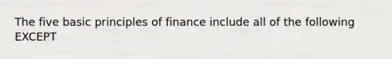 The five basic principles of finance include all of the following EXCEPT