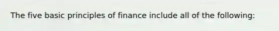 The five basic principles of finance include all of the following: