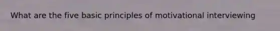 What are the five basic principles of motivational interviewing