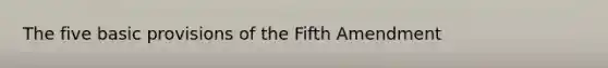 The five basic provisions of the Fifth Amendment