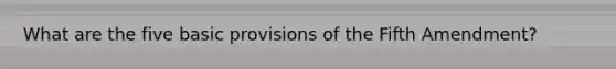 What are the five basic provisions of the Fifth Amendment?