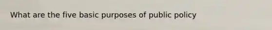 What are the five basic purposes of public policy