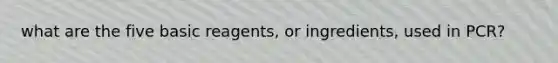 what are the five basic reagents, or ingredients, used in PCR?