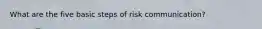 What are the five basic steps of risk communication?