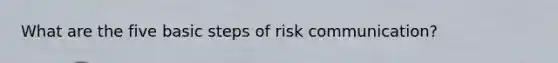 What are the five basic steps of risk communication?