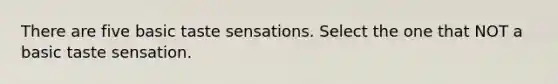 There are five basic taste sensations. Select the one that NOT a basic taste sensation.