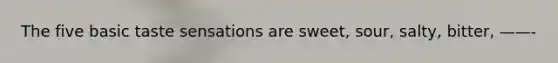The five basic taste sensations are sweet, sour, salty, bitter, ——-
