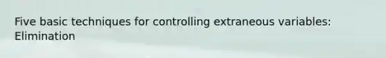 Five basic techniques for controlling extraneous variables: Elimination