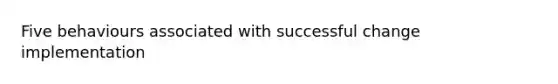 Five behaviours associated with successful change implementation
