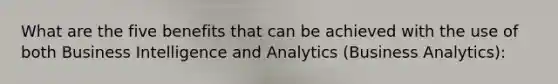 What are the five benefits that can be achieved with the use of both Business Intelligence and Analytics (Business Analytics):