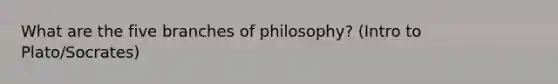 What are the five branches of philosophy? (Intro to Plato/Socrates)