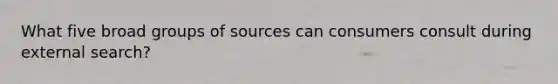 What five broad groups of sources can consumers consult during external search?