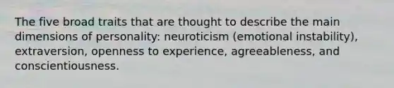 The five broad traits that are thought to describe the main dimensions of personality: neuroticism (emotional instability), extraversion, openness to experience, agreeableness, and conscientiousness.