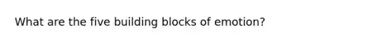 What are the five building blocks of emotion?