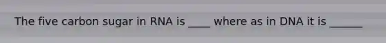 The five carbon sugar in RNA is ____ where as in DNA it is ______