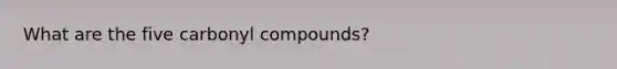 What are the five carbonyl compounds?