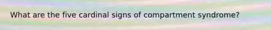 What are the five cardinal signs of compartment syndrome?