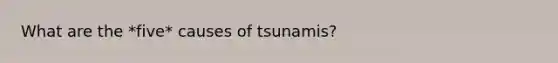 What are the *five* causes of tsunamis?