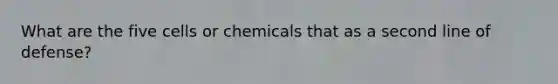 What are the five cells or chemicals that as a second line of defense?