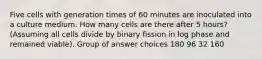 Five cells with generation times of 60 minutes are inoculated into a culture medium. How many cells are there after 5 hours? (Assuming all cells divide by binary fission in log phase and remained viable). Group of answer choices 180 96 32 160