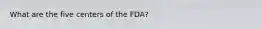 What are the five centers of the FDA?