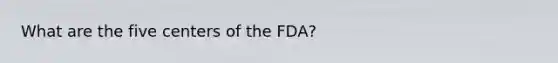 What are the five centers of the FDA?