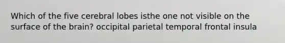 Which of the five cerebral lobes isthe one not visible on the surface of the brain? occipital parietal temporal frontal insula