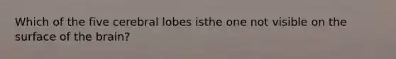 Which of the five cerebral lobes isthe one not visible on the surface of the brain?